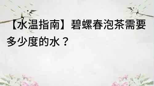 【水溫指南】碧螺春泡茶需要多少度的水？