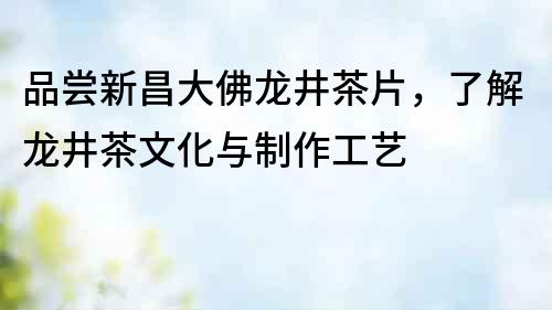 品嘗新昌大佛龍井茶片，了解龍井茶文化與制作工藝
