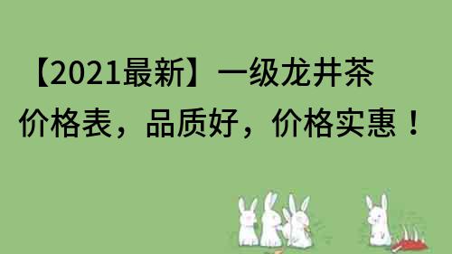 【2022最新】一級(jí)龍井茶價(jià)格表，品質(zhì)好，價(jià)格實(shí)惠！