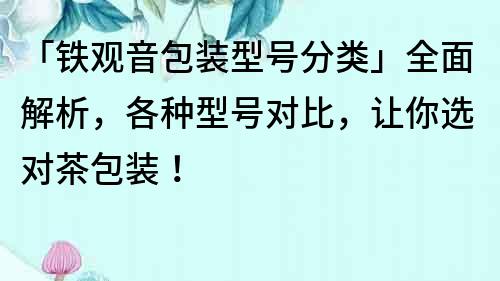 「鐵觀音包裝型號分類」全面解析，各種型號對比，讓你選對茶包裝！