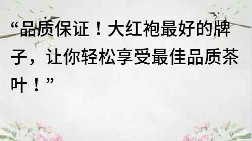 “品質(zhì)保證！大紅袍最好的牌子，讓你輕松享受最佳品質(zhì)茶葉！”