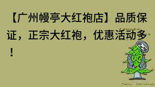 【廣州幔亭大紅袍店】品質(zhì)保證，正宗大紅袍，優(yōu)惠活動(dòng)多！