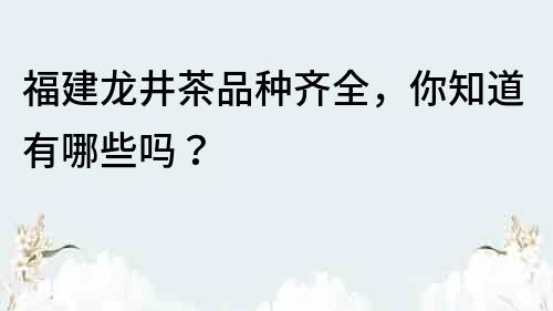 福建龍井茶品種齊全，你知道有哪些嗎？