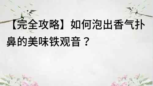 【完全攻略】如何泡出香氣撲鼻的美味鐵觀音？