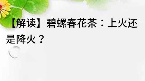 【解讀】碧螺春花茶：上火還是降火？