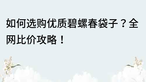 如何選購(gòu)優(yōu)質(zhì)碧螺春袋子？全網(wǎng)比價(jià)攻略！