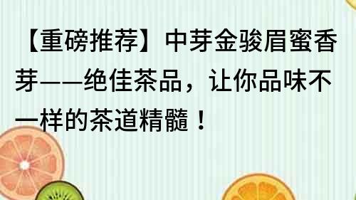 【重磅推薦】中芽金駿眉蜜香芽——絕佳茶品，讓你品味不一樣的茶道精髓！