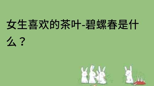 女生喜歡的茶葉-碧螺春是什么？