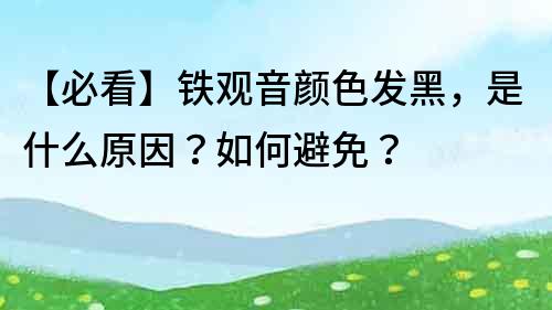 【必看】鐵觀音顏色發黑，是什么原因？如何避免？
