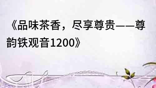 《品味茶香，盡享尊貴——尊韻鐵觀音1200》