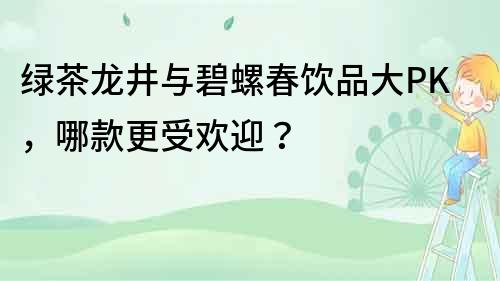 綠茶龍井與碧螺春飲品大PK，哪款更受歡迎？