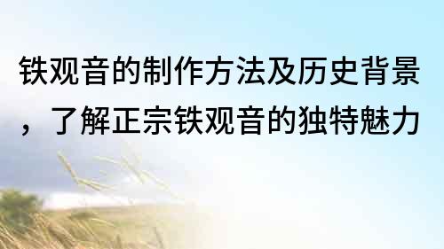 鐵觀音的制作方法及歷史背景，了解正宗鐵觀音的獨(dú)特魅力