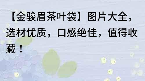 【金駿眉茶葉袋】圖片大全，選材優質，口感絕佳，值得收藏！