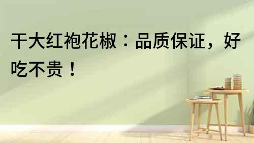 干大紅袍花椒：品質保證，好吃不貴！