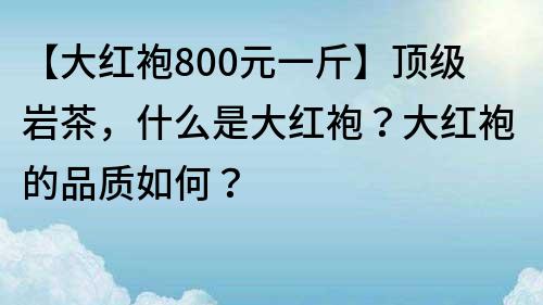 【大紅袍800元一斤】頂級巖茶，什么是大紅袍？大紅袍的品質(zhì)如何？