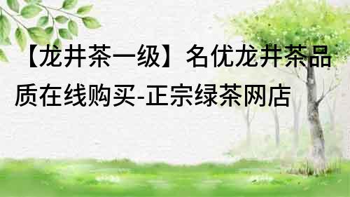 【龍井茶一級】名優(yōu)龍井茶品質(zhì)在線購買-正宗綠茶網(wǎng)店