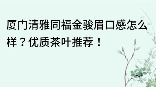 廈門(mén)清雅同福金駿眉口感怎么樣？?jī)?yōu)質(zhì)茶葉推薦！