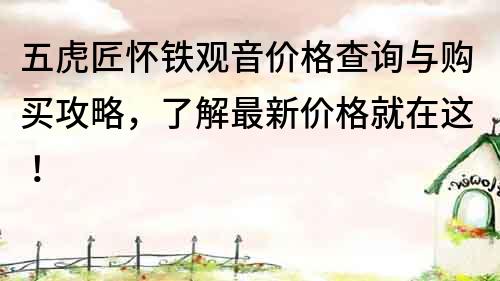 五虎匠懷鐵觀音價格查詢與購買攻略，了解最新價格就在這！