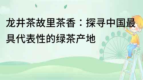 龍井茶故里茶香：探尋中國最具代表性的綠茶產地