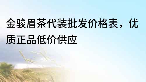 金駿眉茶代裝批發價格表，優質正品低價供應