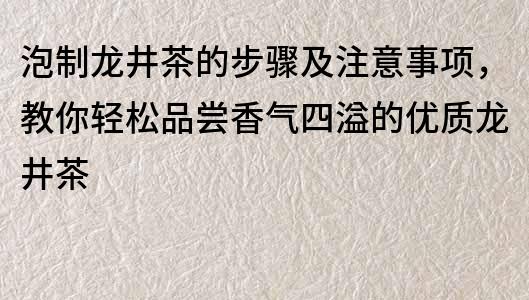 泡制龍井茶的步驟及注意事項，教你輕松品嘗香氣四溢的優質龍井茶