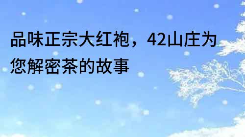 品味正宗大紅袍，42山莊為您解密茶的故事