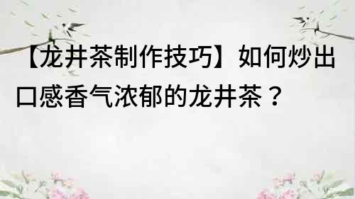 【龍井茶制作技巧】如何炒出口感香氣濃郁的龍井茶？