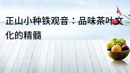 正山小種鐵觀音：品味茶葉文化的精髓