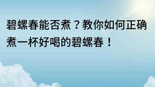 碧螺春能否煮？教你如何正確煮一杯好喝的碧螺春！