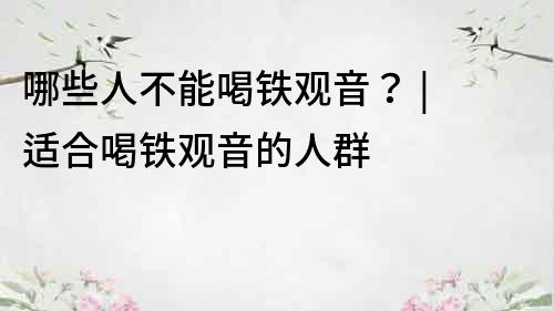 哪些人不能喝鐵觀音？ | 適合喝鐵觀音的人群