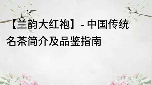 【蘭韻大紅袍】- 中國傳統(tǒng)名茶簡介及品鑒指南