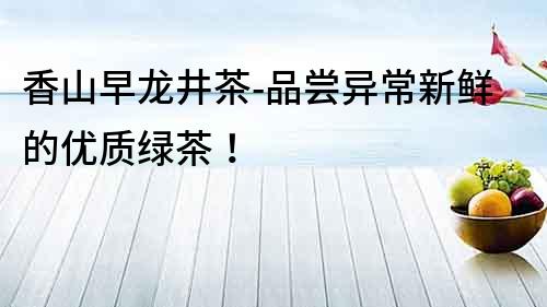 香山早龍井茶-品嘗異常新鮮的優(yōu)質(zhì)綠茶！