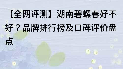 【全網(wǎng)評測】湖南碧螺春好不好？品牌排行榜及口碑評價(jià)盤點(diǎn)