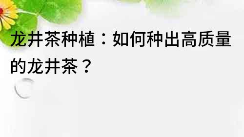 龍井茶種植：如何種出高質量的龍井茶？