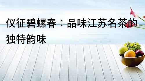 儀征碧螺春：品味江蘇名茶的獨特韻味
