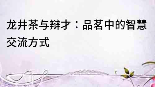 龍井茶與辯才：品茗中的智慧交流方式