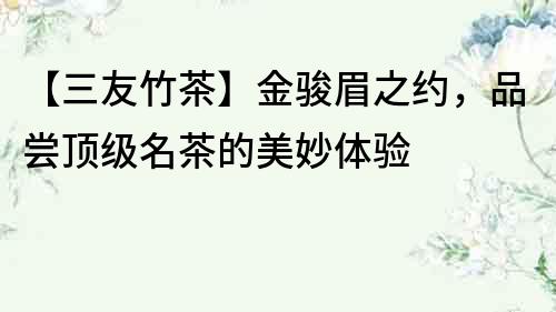 【三友竹茶】金駿眉之約，品嘗頂級(jí)名茶的美妙體驗(yàn)