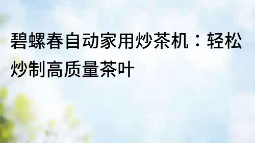 碧螺春自動家用炒茶機：輕松炒制高質量茶葉