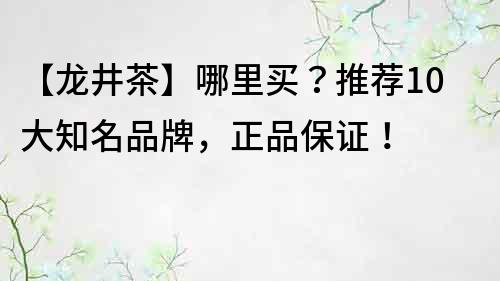 【龍井茶】哪里買？推薦10大知名品牌，正品保證！