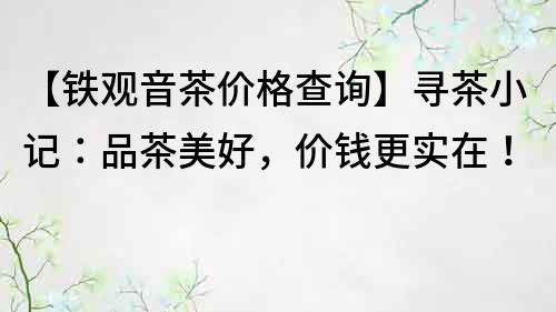 【鐵觀音茶價(jià)格查詢】尋茶小記：品茶美好，價(jià)錢更實(shí)在！