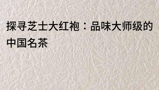 探尋芝士大紅袍：品味大師級的中國名茶