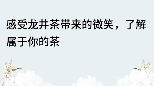 感受龍井茶帶來的微笑，了解屬于你的茶