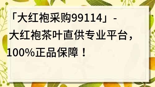 「大紅袍采購99114」- 大紅袍茶葉直供專業平臺，100%正品保障！