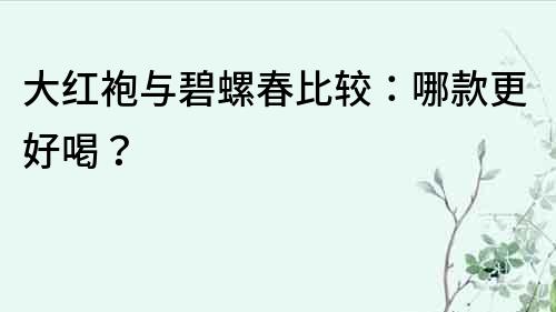 大紅袍與碧螺春比較：哪款更好喝？
