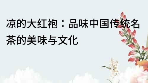涼的大紅袍：品味中國傳統(tǒng)名茶的美味與文化