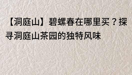 【洞庭山】碧螺春在哪里買？探尋洞庭山茶園的獨特風味