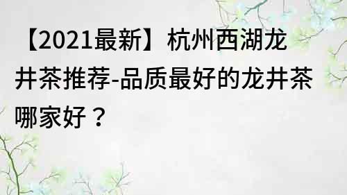 【2022最新】杭州西湖龍井茶推薦-品質最好的龍井茶哪家好？