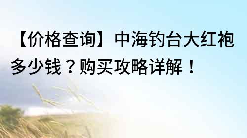 【價(jià)格查詢(xún)】中海釣臺(tái)大紅袍多少錢(qián)？購(gòu)買(mǎi)攻略詳解！