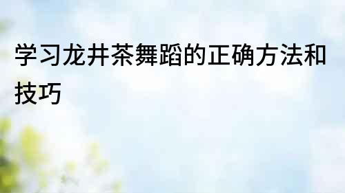 學習龍井茶舞蹈的正確方法和技巧