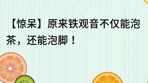 【驚呆】原來鐵觀音不僅能泡茶，還能泡腳！